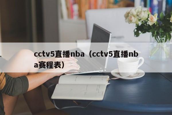 cctv5直播nba（cctv5直播nba赛程表）
